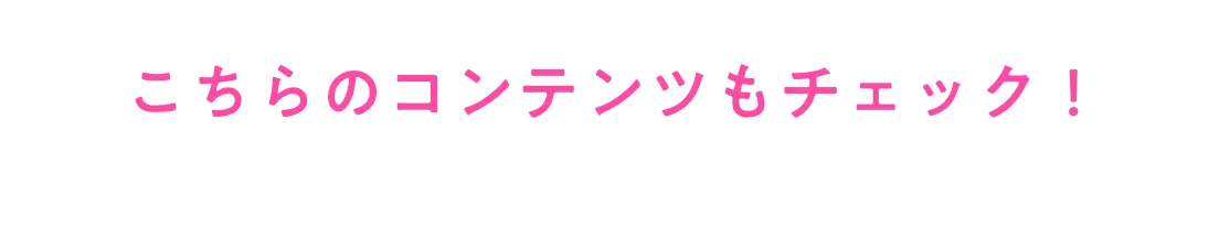 こちらのコンテンツもチェック！