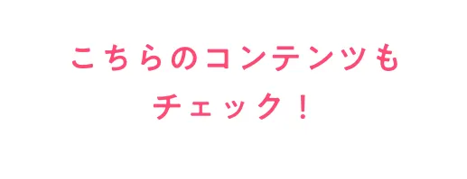 こちらのコンテンツもチェック！